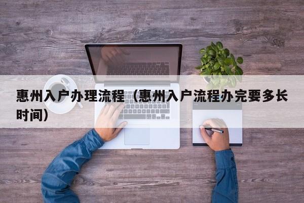 惠州入户办理流程（惠州入户流程办完要多长时间）