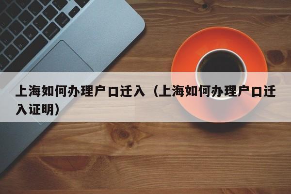 上海如何办理户口迁入（上海如何办理户口迁入证明）