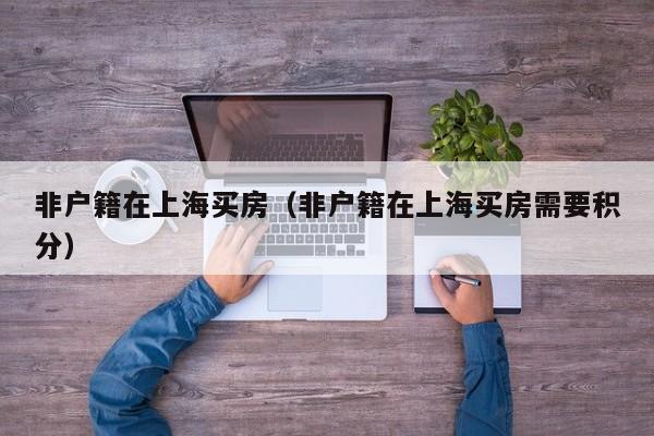 非户籍在上海买房（非户籍在上海买房需要积分）