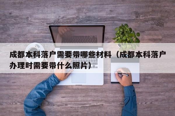 成都本科落户需要带哪些材料（成都本科落户办理时需要带什么照片）
