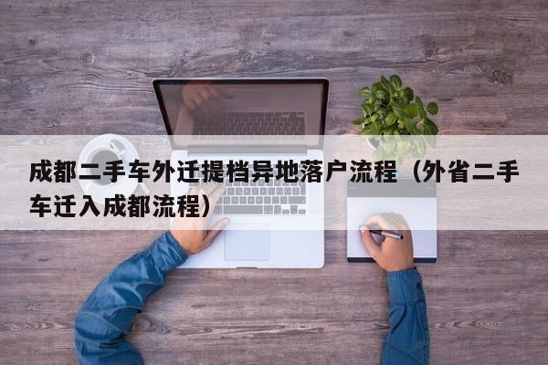 成都二手车外迁提档异地落户流程（外省二手车迁入成都流程）