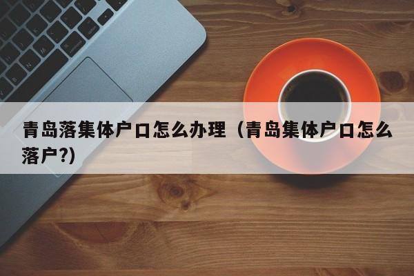 青岛落集体户口怎么办理（青岛集体户口怎么落户?）