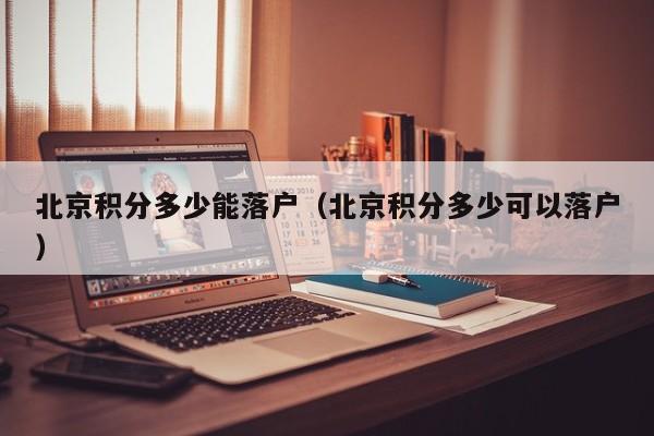 北京积分多少能落户（北京积分多少可以落户）
