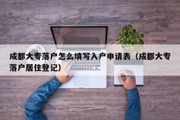 成都大专落户怎么填写入户申请表(成都大专落户居住登记) 成都大专落户怎么填写入户申请表(成都大专落户居住登记)