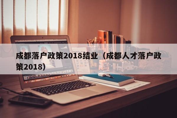 成都落户政策2018结业（成都人才落户政策2018）