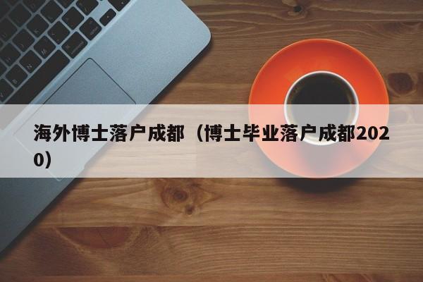 海外博士落户成都(博士毕业落户成都2020) 海外博士落户成都(博士毕业落户成都2020)