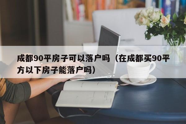 成都90平房子可以落户吗（在成都买90平方以下房子能落户吗）