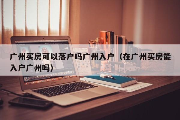 广州买房可以落户吗广州入户(在广州买房能入户广州吗) 广州买房可以落户吗广州入户(在广州买房能入户广州吗)