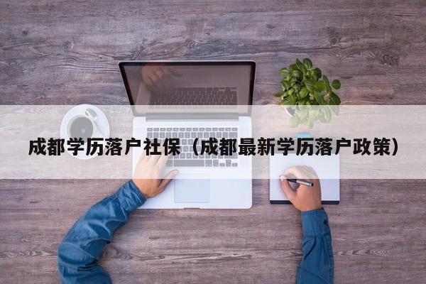 成都学历落户社保(成都最新学历落户政策) 成都学历落户社保(成都最新学历落户政策)