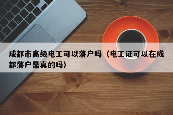 成都市高级电工可以落户吗（电工证可以在成都落户是真的吗）