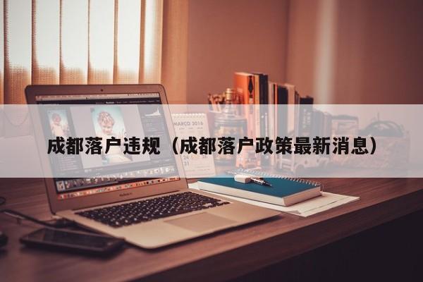 成都落户违规（成都落户政策最新消息）