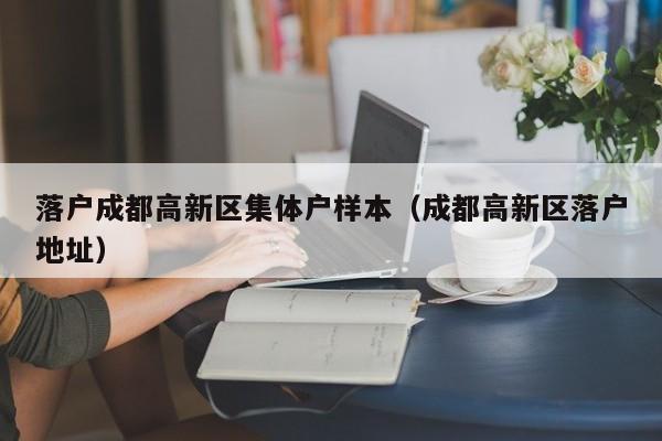 落户成都高新区集体户样本（成都高新区落户地址）