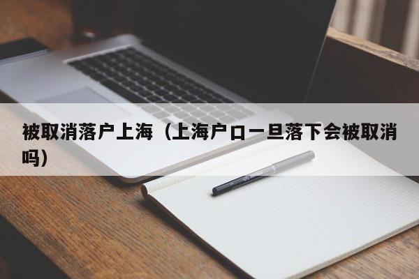 被取消落户上海(上海户口一旦落下会被取消吗) 被取消落户上海(上海户口一旦落下会被取消吗)