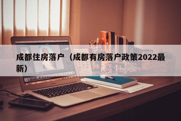 成都住房落户(成都有房落户政策2022最新) 成都住房落户(成都有房落户政策2022最新)