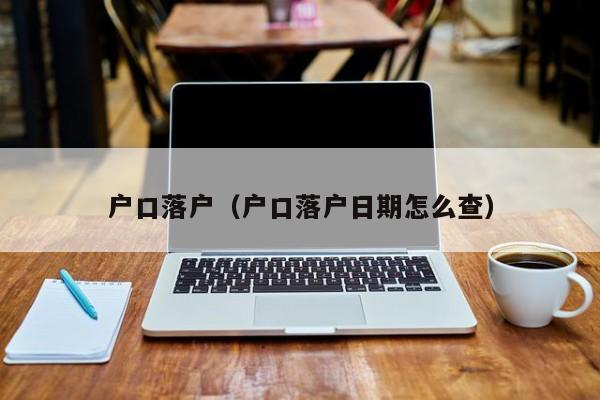 户口落户（户口落户日期怎么查）