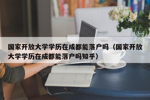 国家开放大学学历在成都能落户吗（国家开放大学学历在成都能落户吗知乎）