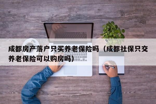 成都房产落户只买养老保险吗(成都社保只交养老保险可以购房吗) 成都房产落户只买养老保险吗(成都社保只交养老保险可以购房吗)