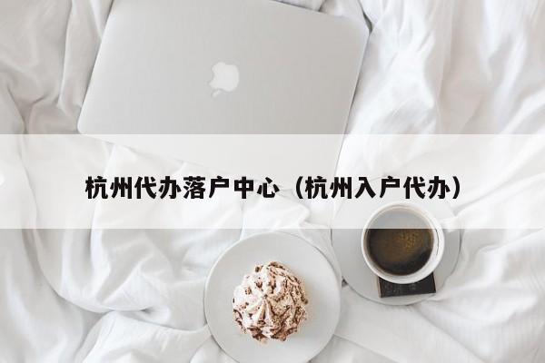 杭州代办落户中心（杭州入户代办）
