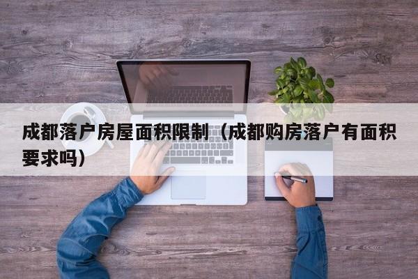 成都落户房屋面积限制(成都购房落户有面积要求吗) 成都落户房屋面积限制(成都购房落户有面积要求吗)
