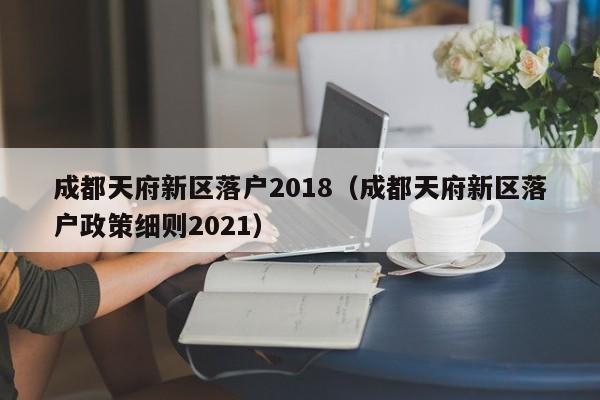 成都天府新区落户2018(成都天府新区落户政策细则2021) 成都天府新区落户2018(成都天府新区落户政策细则2021)