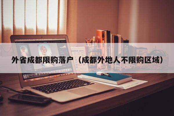 外省成都限购落户(成都外地人不限购区域) 外省成都限购落户(成都外地人不限购区域)
