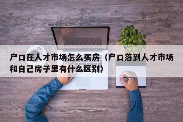 户口在人才市场怎么买房(户口落到人才市场和自己房子里有什么区别) 户口在人才市场怎么买房(户口落到人才市场和自己房子里有什么区别)
