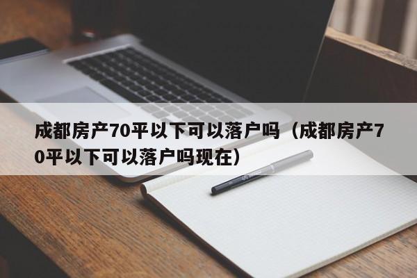 成都房产70平以下可以落户吗(成都房产70平以下可以落户吗现在) 成都房产70平以下可以落户吗(成都房产70平以下可以落户吗现在)