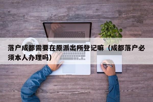 落户成都需要在原派出所登记嘛(成都落户必须本人办理吗) 落户成都需要在原派出所登记嘛(成都落户必须本人办理吗)