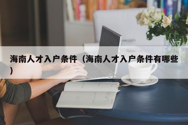 海南人才入户条件(海南人才入户条件有哪些) 海南人才入户条件(海南人才入户条件有哪些)