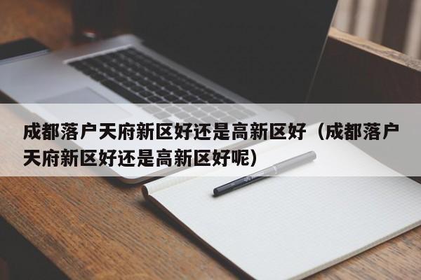 成都落户天府新区好还是高新区好(成都落户天府新区好还是高新区好呢) 成都落户天府新区好还是高新区好(成都落户天府新区好还是高新区好呢)