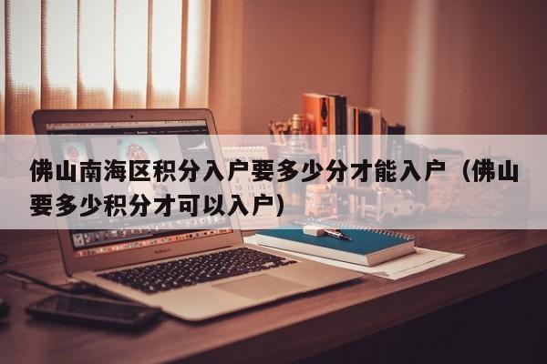 佛山南海区积分入户要多少分才能入户(佛山要多少积分才可以入户) 佛山南海区积分入户要多少分才能入户(佛山要多少积分才可以入户)