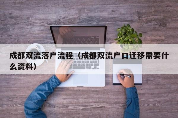 成都双流落户流程(成都双流户口迁移需要什么资料) 成都双流落户流程(成都双流户口迁移需要什么资料)