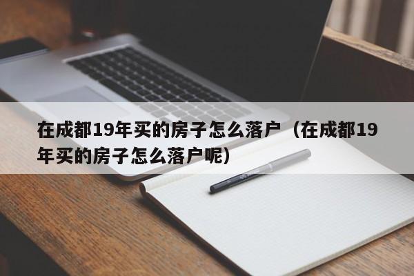 在成都19年买的房子怎么落户(在成都19年买的房子怎么落户呢) 在成都19年买的房子怎么落户(在成都19年买的房子怎么落户呢)
