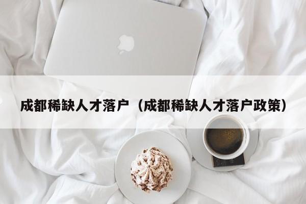 成都稀缺人才落户(成都稀缺人才落户政策) 成都稀缺人才落户(成都稀缺人才落户政策)