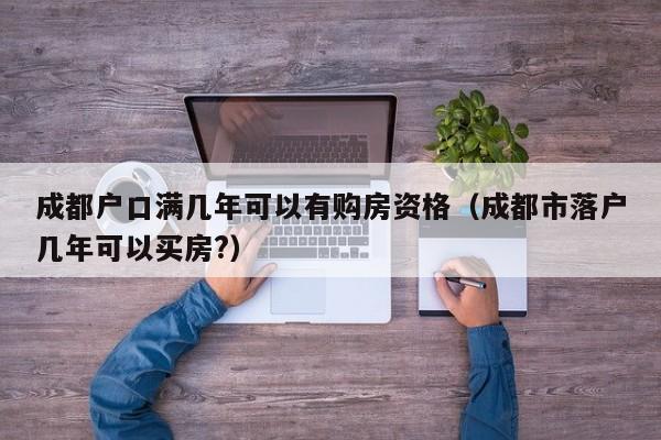 成都户口满几年可以有购房资格(成都市落户几年可以买房?) 成都户口满几年可以有购房资格(成都市落户几年可以买房?)