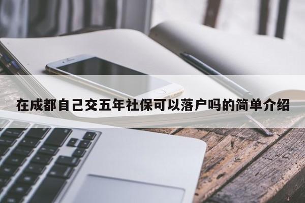 在成都自己交五年社保可以落户吗的简单介绍 在成都自己交五年社保可以落户吗的简单介绍