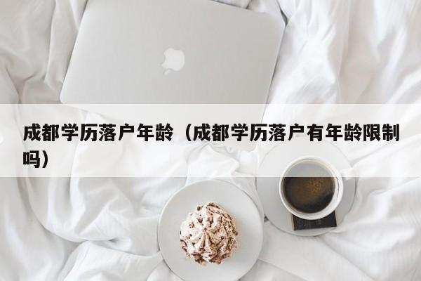 成都学历落户年龄(成都学历落户有年龄限制吗) 成都学历落户年龄(成都学历落户有年龄限制吗)