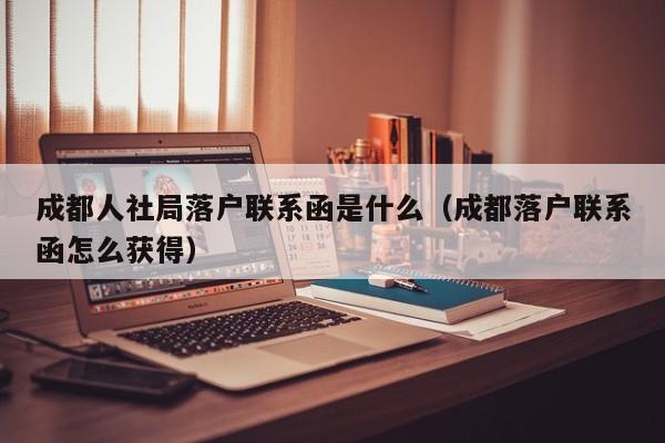 成都人社局落户联系函是什么(成都落户联系函怎么获得) 成都人社局落户联系函是什么(成都落户联系函怎么获得)