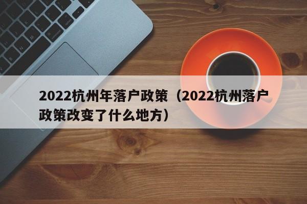 2022杭州年落户政策(2022杭州落户政策改变了什么地方) 2022杭州年落户政策(2022杭州落户政策改变了什么地方)