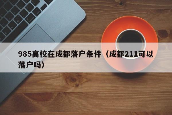 985高校在成都落户条件（成都211可以落户吗）