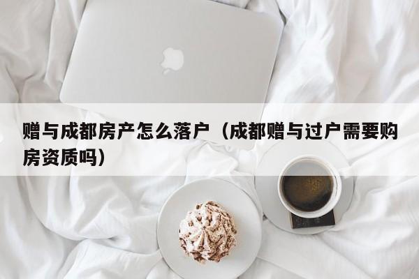 赠与成都房产怎么落户(成都赠与过户需要购房资质吗) 赠与成都房产怎么落户(成都赠与过户需要购房资质吗)