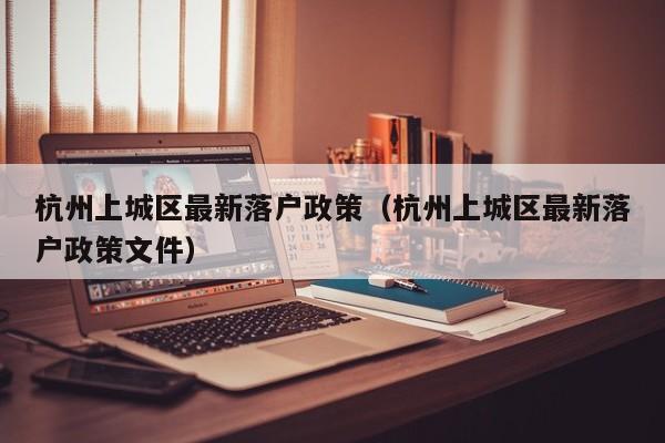 杭州上城区最新落户政策(杭州上城区最新落户政策文件) 杭州上城区最新落户政策(杭州上城区最新落户政策文件)