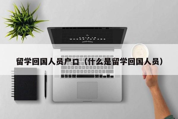 留学回国人员户口(什么是留学回国人员) 留学回国人员户口(什么是留学回国人员)