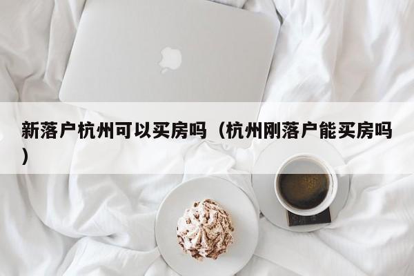 新落户杭州可以买房吗(杭州刚落户能买房吗) 新落户杭州可以买房吗(杭州刚落户能买房吗)