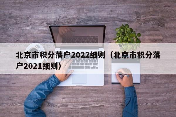 北京市积分落户2022细则(北京市积分落户2021细则) 北京市积分落户2022细则(北京市积分落户2021细则)
