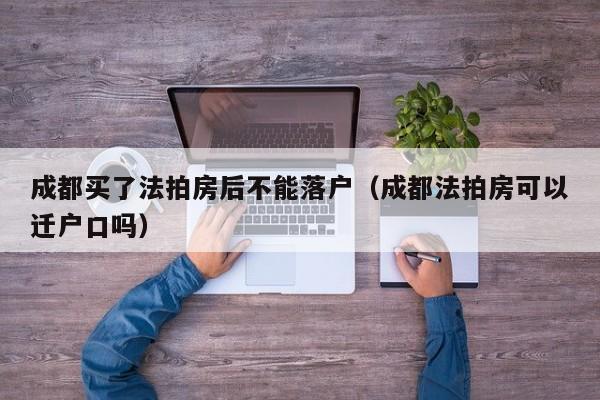 成都买了法拍房后不能落户(成都法拍房可以迁户口吗) 成都买了法拍房后不能落户(成都法拍房可以迁户口吗)