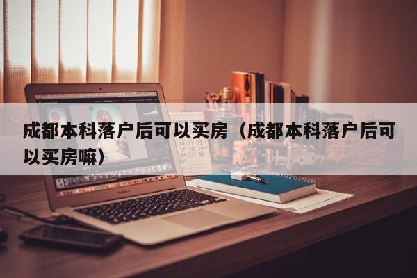 成都本科落户后可以买房（成都本科落户后可以买房嘛）