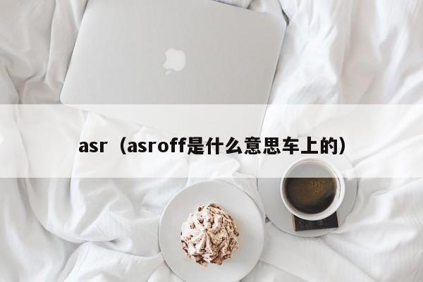 asr(asroff是什么意思车上的) asr(asroff是什么意思车上的)