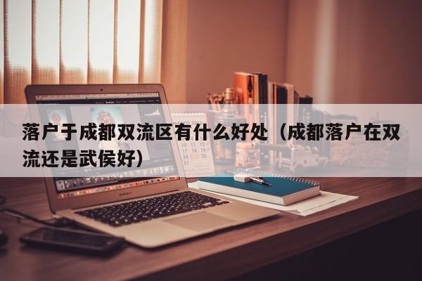 落户于成都双流区有什么好处(成都落户在双流还是武侯好) 落户于成都双流区有什么好处(成都落户在双流还是武侯好)