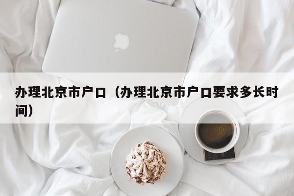 办理北京市户口(办理北京市户口要求多长时间) 办理北京市户口(办理北京市户口要求多长时间)